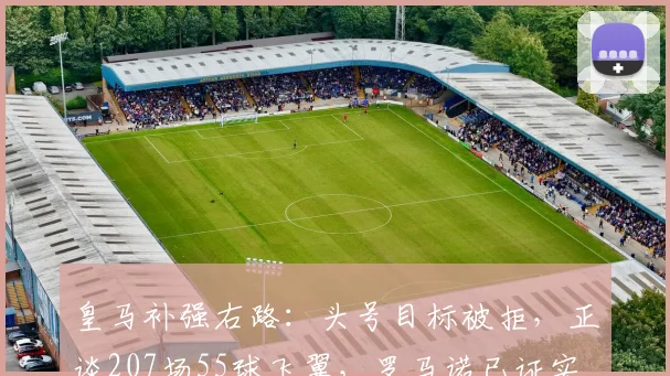 皇马补强右路：头号目标被拒，正谈207场55球飞翼，罗马诺已证实