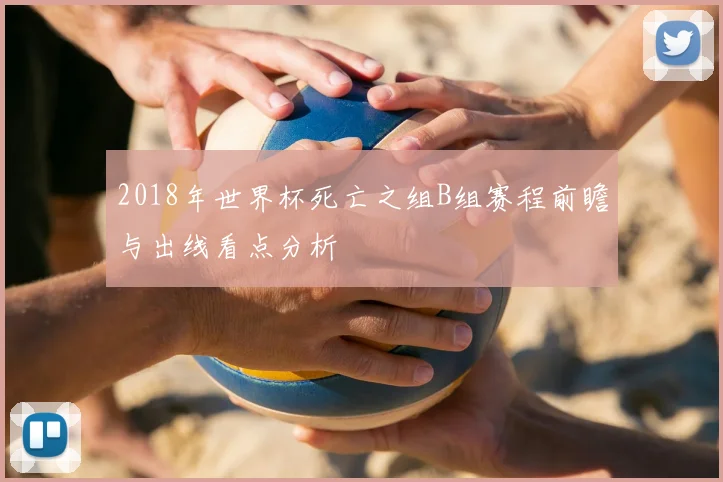 2018年世界杯死亡之组B组赛程前瞻与出线看点分析