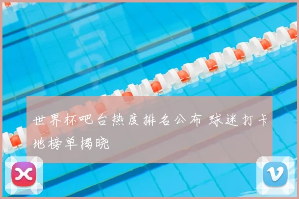 世界杯吧台热度排名公布 球迷打卡地榜单揭晓