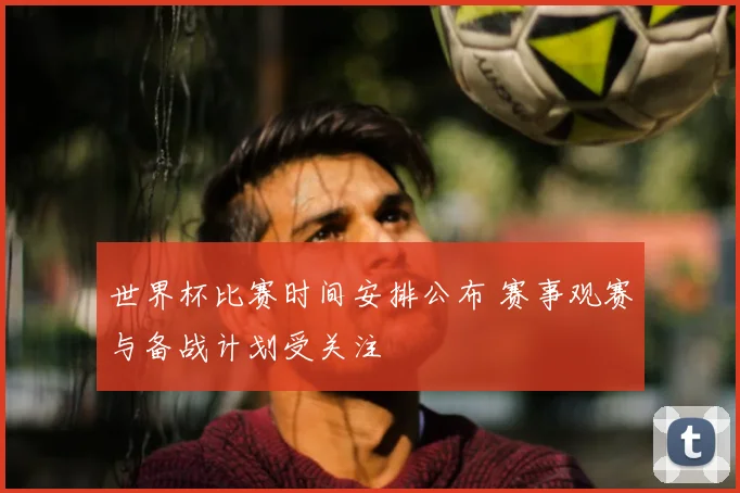 世界杯比赛时间安排公布 赛事观赛与备战计划受关注