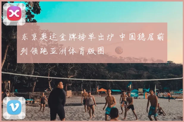 东京奥运金牌榜单出炉 中国稳居前列领跑亚洲体育版图