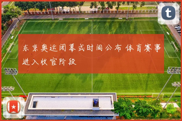 东京奥运闭幕式时间公布 体育赛事进入收官阶段