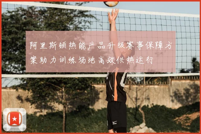 阿里斯顿热能产品升级赛事保障方案助力训练场地高效供热运行