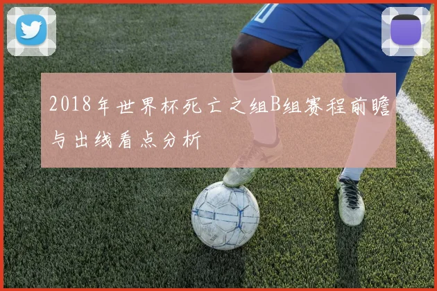 2018年世界杯死亡之组B组赛程前瞻与出线看点分析