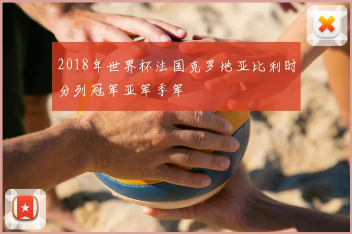 2018年世界杯法国克罗地亚比利时分列冠军亚军季军