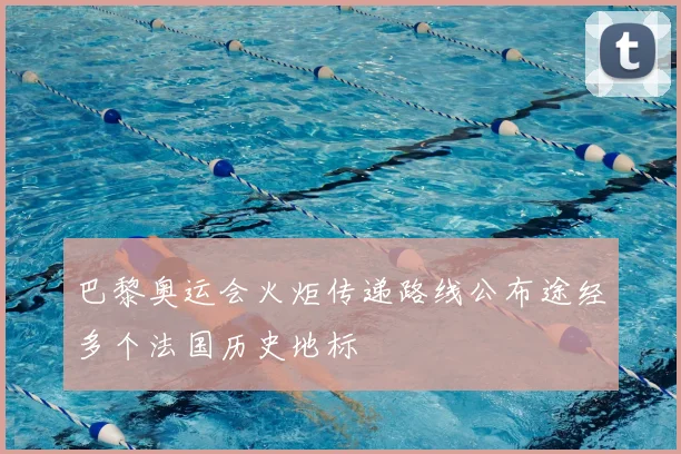 巴黎奥运会火炬传递路线公布途经多个法国历史地标