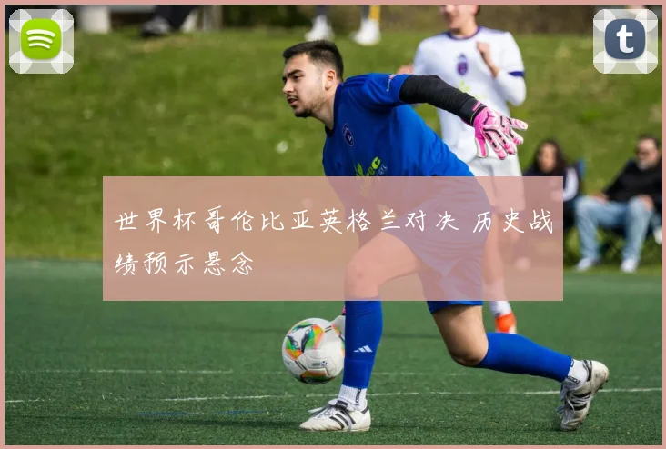 世界杯哥伦比亚英格兰对决 历史战绩预示悬念